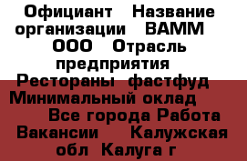 Официант › Название организации ­ ВАММ  , ООО › Отрасль предприятия ­ Рестораны, фастфуд › Минимальный оклад ­ 15 000 - Все города Работа » Вакансии   . Калужская обл.,Калуга г.